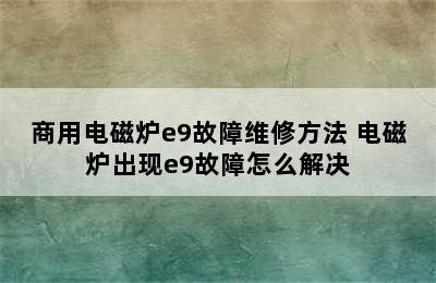 商用电磁炉e9故障维修方法 电磁炉出现e9故障怎么解决